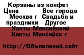 Корзины из конфет › Цена ­ 1 600 - Все города, Москва г. Свадьба и праздники » Другое   . Ханты-Мансийский,Ханты-Мансийск г.